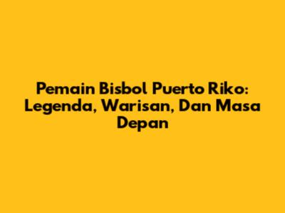 Pemain Bisbol Puerto Riko: Legenda, Warisan, Dan Masa Depan