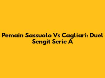 Pemain Sassuolo Vs Cagliari: Duel Sengit Serie A