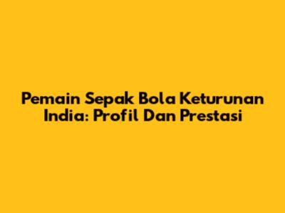 Pemain Sepak Bola Keturunan India: Profil Dan Prestasi