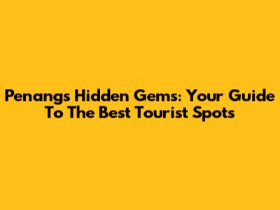 Penang's Hidden Gems: Your Guide To The Best Tourist Spots