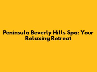 Peninsula Beverly Hills Spa: Your Relaxing Retreat