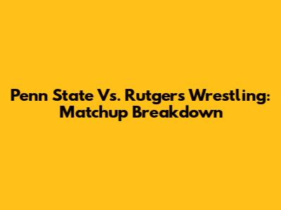 Penn State Vs. Rutgers Wrestling: Matchup Breakdown