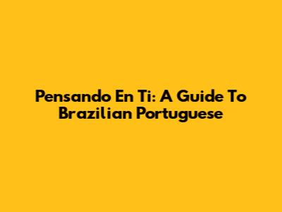Pensando En Ti: A Guide To Brazilian Portuguese