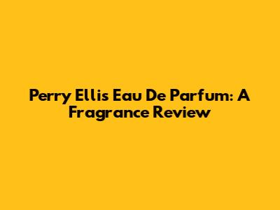 Perry Ellis Eau De Parfum: A Fragrance Review