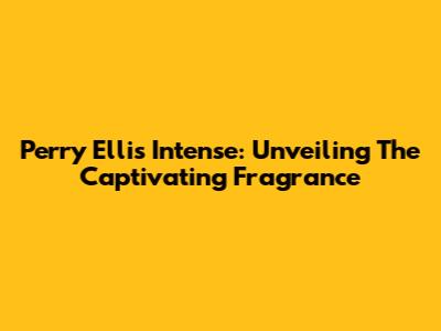 Perry Ellis Intense: Unveiling The Captivating Fragrance