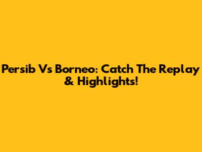 Persib Vs Borneo: Catch The Replay & Highlights!