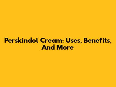 Perskindol Cream: Uses, Benefits, And More