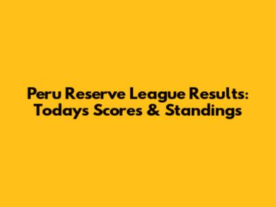 Peru Reserve League Results: Today's Scores & Standings