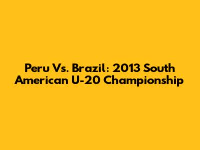 Peru Vs. Brazil: 2013 South American U-20 Championship