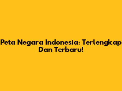 Peta Negara Indonesia: Terlengkap Dan Terbaru!