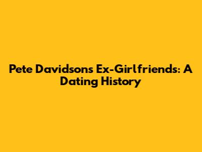 Pete Davidson's Ex-Girlfriends: A Dating History