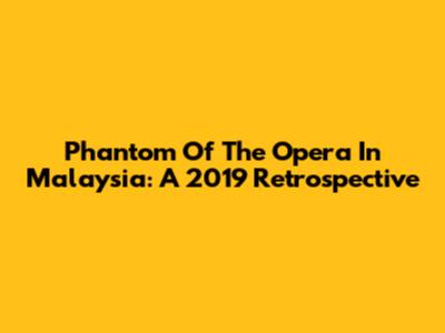 Phantom Of The Opera In Malaysia: A 2019 Retrospective