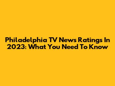 Philadelphia TV News Ratings In 2023: What You Need To Know