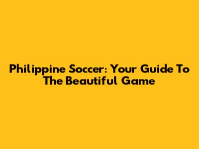 Philippine Soccer: Your Guide To The Beautiful Game