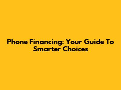 Phone Financing: Your Guide To Smarter Choices