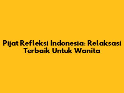 Pijat Refleksi Indonesia: Relaksasi Terbaik Untuk Wanita