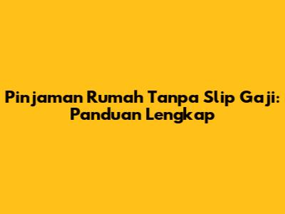 Pinjaman Rumah Tanpa Slip Gaji: Panduan Lengkap