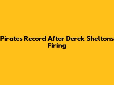 Pirates' Record After Derek Shelton's Firing
