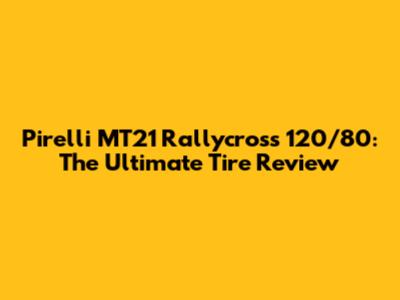 Pirelli MT21 Rallycross 120/80: The Ultimate Tire Review