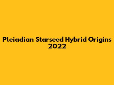 Pleiadian Starseed Hybrid Origins 2022