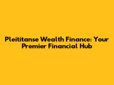 Pleititanse Wealth Finance: Your Premier Financial Hub