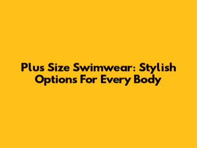 Plus Size Swimwear: Stylish Options For Every Body