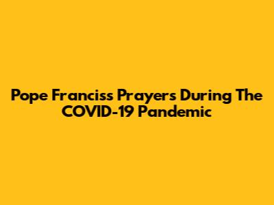 Pope Francis's Prayers During The COVID-19 Pandemic