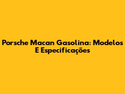 Porsche Macan Gasolina: Modelos E Especificações