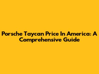 Porsche Taycan Price In America: A Comprehensive Guide