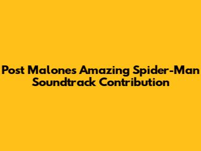 Post Malone's Amazing Spider-Man Soundtrack Contribution