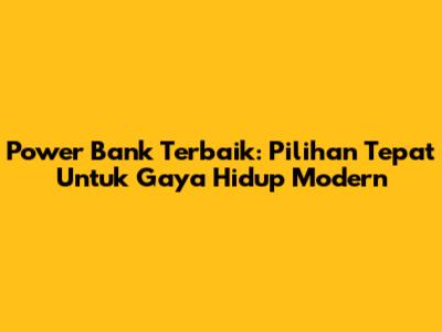 Power Bank Terbaik: Pilihan Tepat Untuk Gaya Hidup Modern