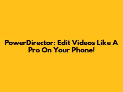 PowerDirector: Edit Videos Like A Pro On Your Phone!