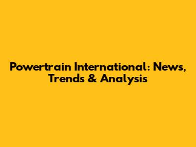 Powertrain International: News, Trends & Analysis