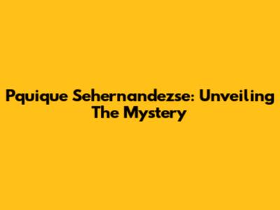Pquique Sehernandezse: Unveiling The Mystery