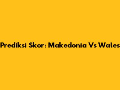 Prediksi Skor: Makedonia Vs Wales