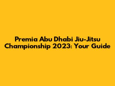 Premia Abu Dhabi Jiu-Jitsu Championship 2023: Your Guide