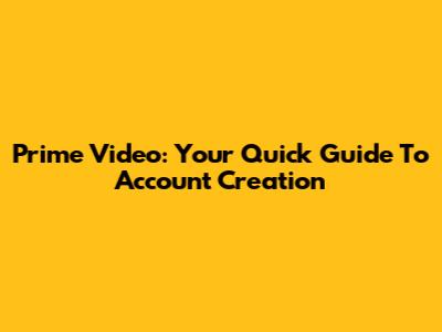 Prime Video: Your Quick Guide To Account Creation