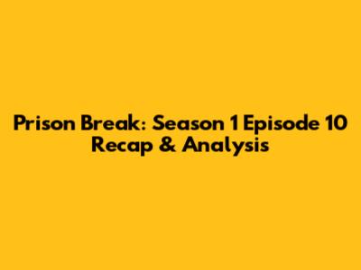 Prison Break: Season 1 Episode 10 Recap & Analysis