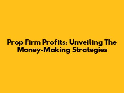 Prop Firm Profits: Unveiling The Money-Making Strategies