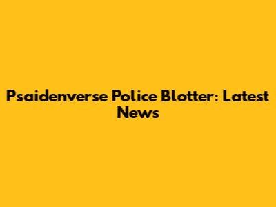 Psaidenverse Police Blotter: Latest News