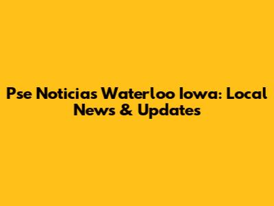 Pse Noticias Waterloo Iowa: Local News & Updates