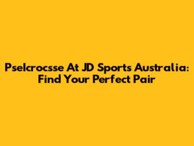 PseIcrocsse At JD Sports Australia: Find Your Perfect Pair