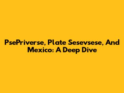 PsePriverse, Plate Sesevsese, And Mexico: A Deep Dive