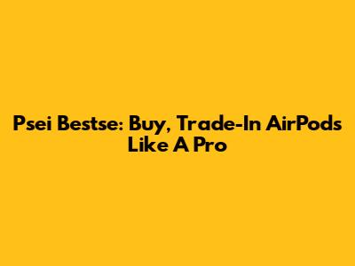 Psei Bestse: Buy, Trade-In AirPods Like A Pro