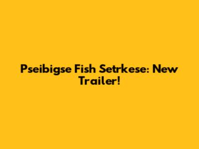 Pseibigse Fish Setrkese: New Trailer!