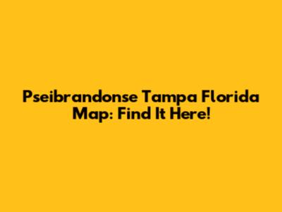Pseibrandonse Tampa Florida Map: Find It Here!