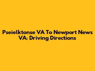 Pseielktonse VA To Newport News VA: Driving Directions