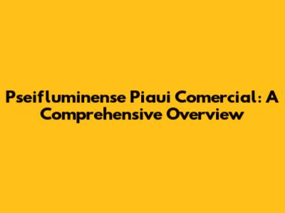 Pseifluminense Piaui Comercial: A Comprehensive Overview
