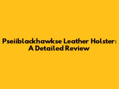 Pseiiblackhawkse Leather Holster: A Detailed Review