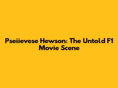 Pseiievese Hewson: The Untold F1 Movie Scene